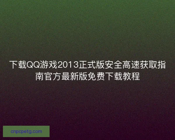 下载QQ游戏2013正式版安全高速获取指南官方最新版免费下载教程