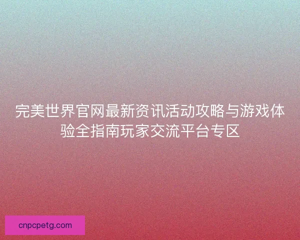 完美世界官网最新资讯活动攻略与游戏体验全指南玩家交流平台专区