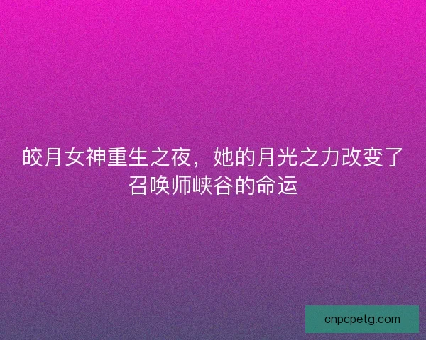 皎月女神重生之夜，她的月光之力改变了召唤师峡谷的命运