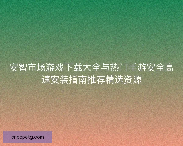 安智市场游戏下载大全与热门手游安全高速安装指南推荐精选资源