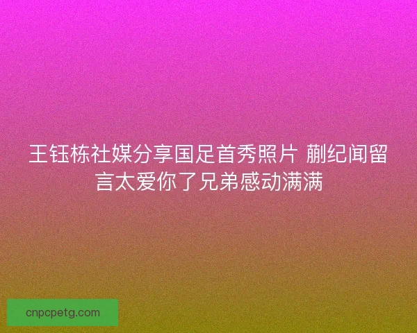 王钰栋社媒分享国足首秀照片 蒯纪闻留言太爱你了兄弟感动满满