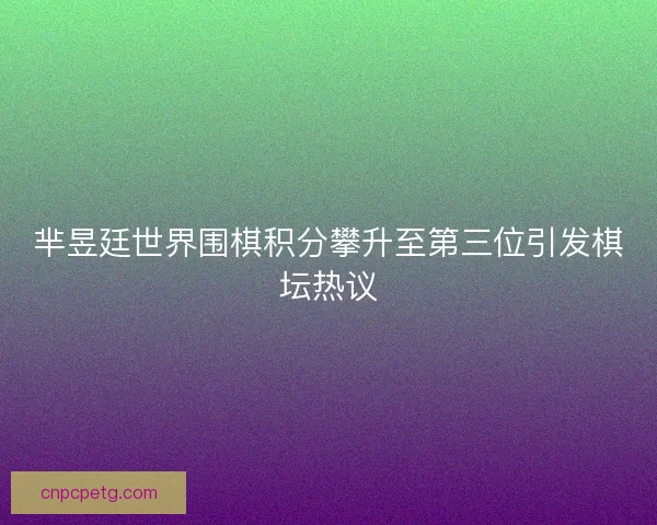 芈昱廷世界围棋积分攀升至第三位引发棋坛热议 芈昱廷世界围棋积分攀升至第三位引发棋坛热议