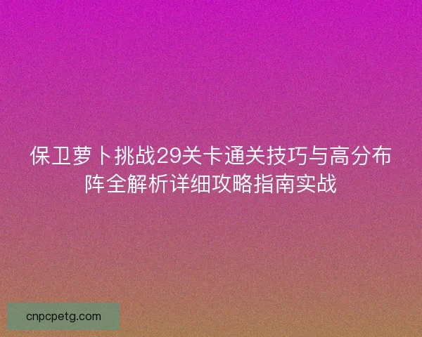 保卫萝卜挑战29关卡通关技巧与高分布阵全解析详细攻略指南实战