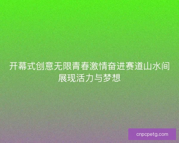 开幕式创意无限青春激情奋进赛道山水间展现活力与梦想