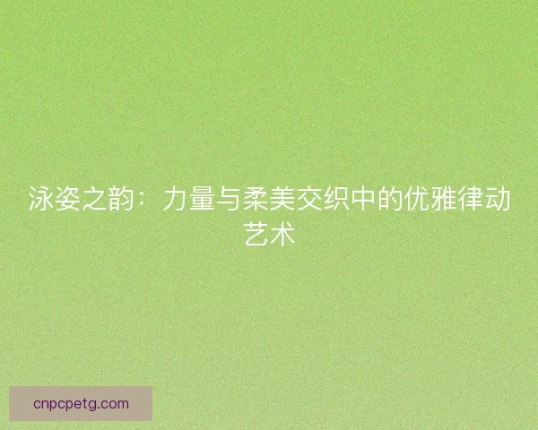 泳姿之韵：力量与柔美交织中的优雅律动艺术
