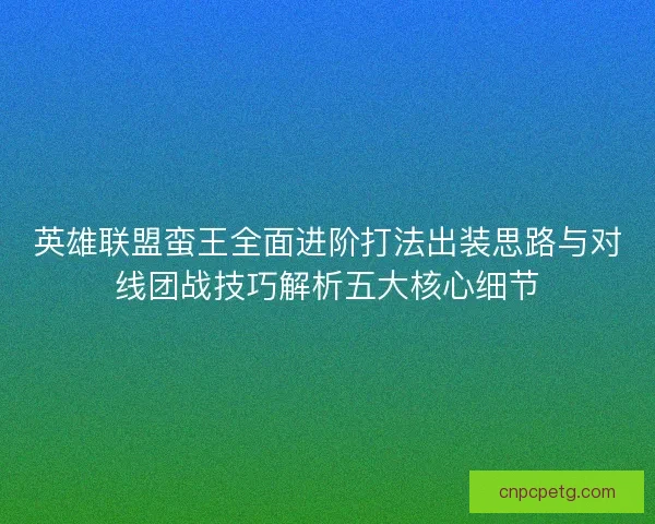 英雄联盟蛮王全面进阶打法出装思路与对线团战技巧解析五大核心细节