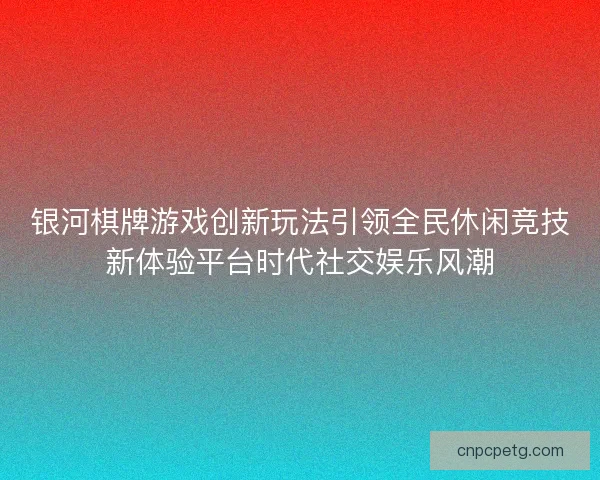 银河棋牌游戏创新玩法引领全民休闲竞技新体验平台时代社交娱乐风潮