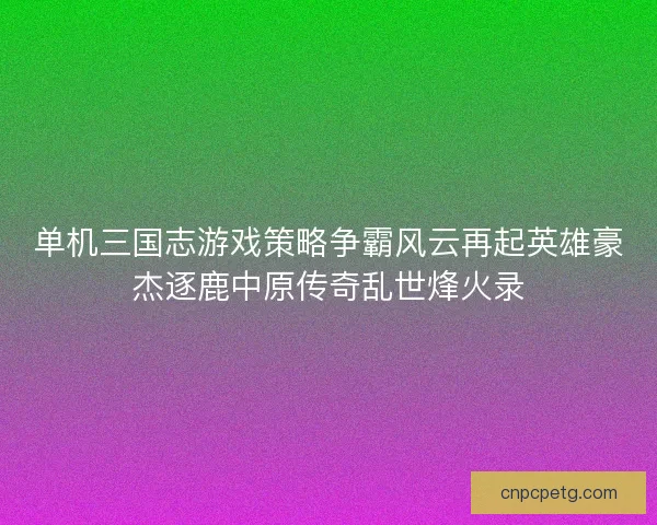 单机三国志游戏策略争霸风云再起英雄豪杰逐鹿中原传奇乱世烽火录