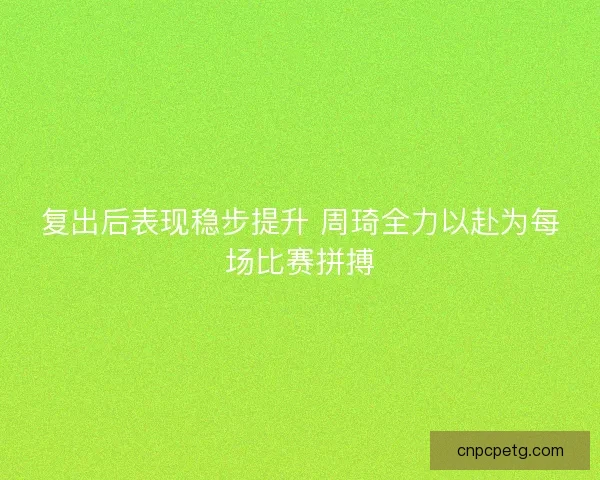 复出后表现稳步提升 周琦全力以赴为每场比赛拼搏