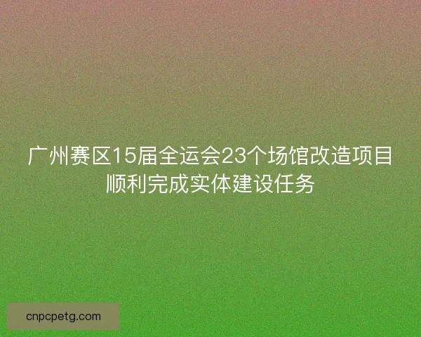 广州赛区15届全运会23个场馆改造项目顺利完成实体建设任务