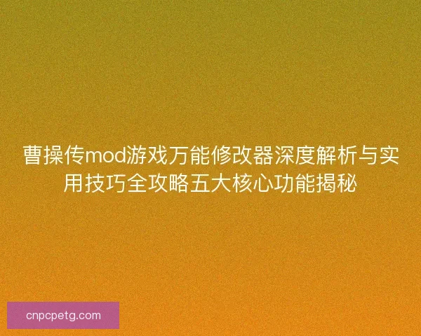 曹操传mod游戏万能修改器深度解析与实用技巧全攻略五大核心功能揭秘