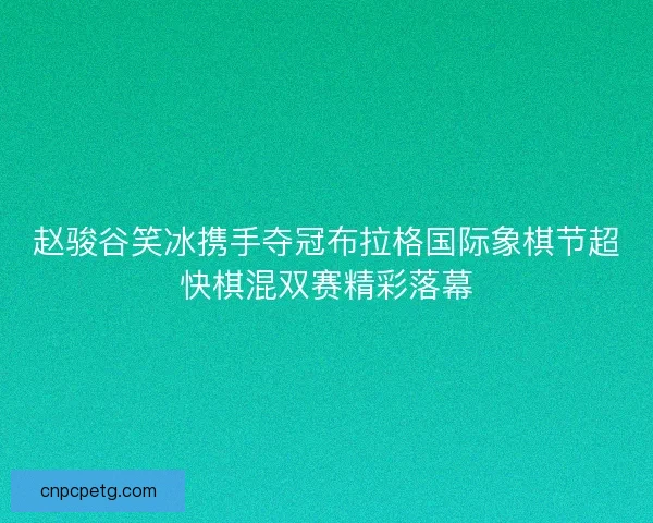 赵骏谷笑冰携手夺冠布拉格国际象棋节超快棋混双赛精彩落幕 赵骏谷笑冰携手夺冠布拉格国际象棋节超快棋混双赛精彩落幕