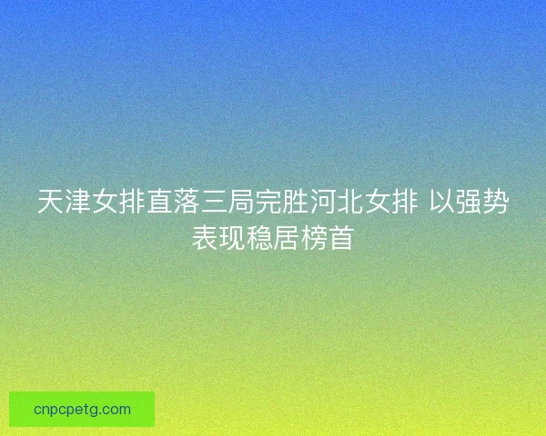 天津女排直落三局完胜河北女排 以强势表现稳居榜首 天津女排直落三局完胜河北女排 以强势表现稳居榜首