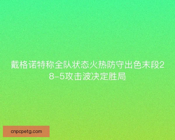 戴格诺特称全队状态火热防守出色末段28-5攻击波决定胜局