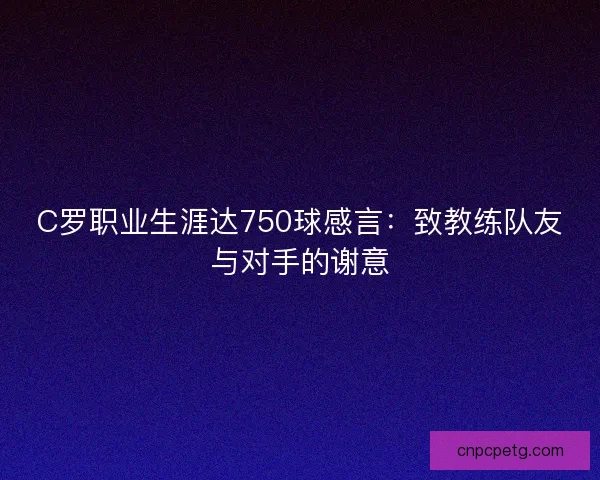 C罗职业生涯达750球感言:致教练队友与对手的谢意 C罗职业生涯达750球感言:致教练队友与对手的谢意
