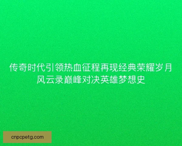 传奇时代引领热血征程再现经典荣耀岁月风云录巅峰对决英雄梦想史