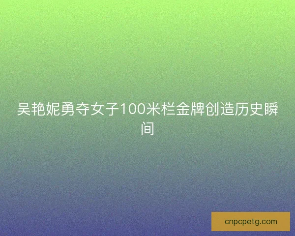 吴艳妮勇夺女子100米栏金牌创造历史瞬间