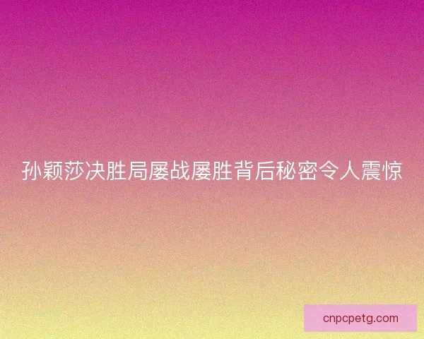 孙颖莎决胜局屡战屡胜背后秘密令人震惊