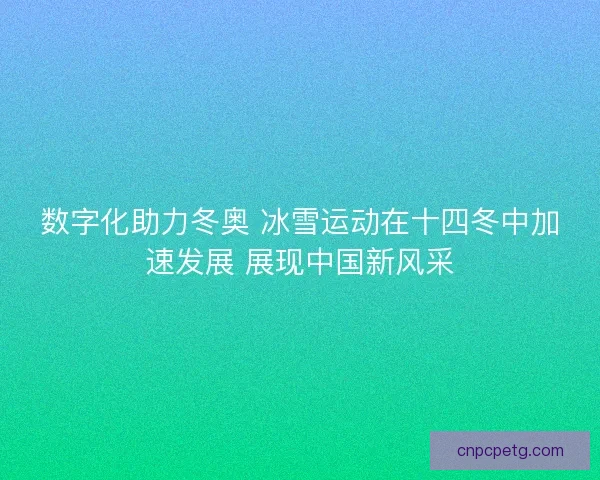 数字化助力冬奥 冰雪运动在十四冬中加速发展 展现中国新风采
