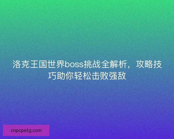 洛克王国世界boss挑战全解析，攻略技巧助你轻松击败强敌