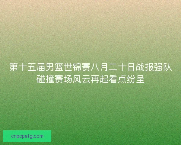 第十五届男篮世锦赛八月二十日战报强队碰撞赛场风云再起看点纷呈 第十五届男篮世锦赛八月二十日战报强队碰撞赛场风云再起看点纷呈