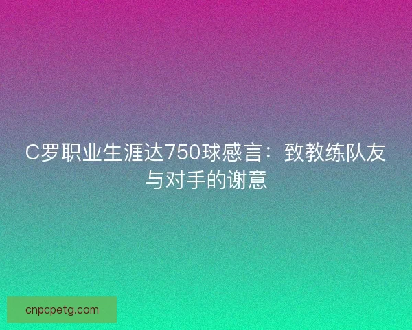 C罗职业生涯达750球感言：致教练队友与对手的谢意
