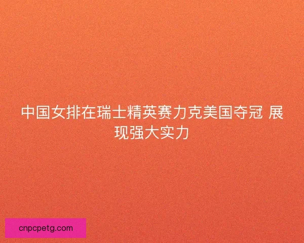 中国女排在瑞士精英赛力克美国夺冠 展现强大实力