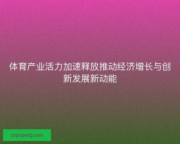 体育产业活力加速释放推动经济增长与创新发展新动能 体育产业活力加速释放推动经济增长与创新发展新动能