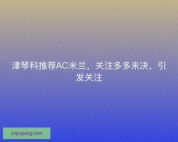 津琴科推荐AC米兰，关注多多未决，引发关注