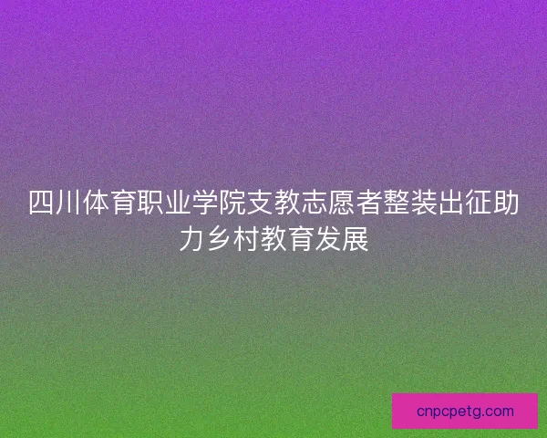四川体育职业学院支教志愿者整装出征助力乡村教育发展