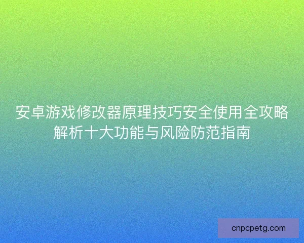 安卓游戏修改器原理技巧安全使用全攻略解析十大功能与风险防范指南
