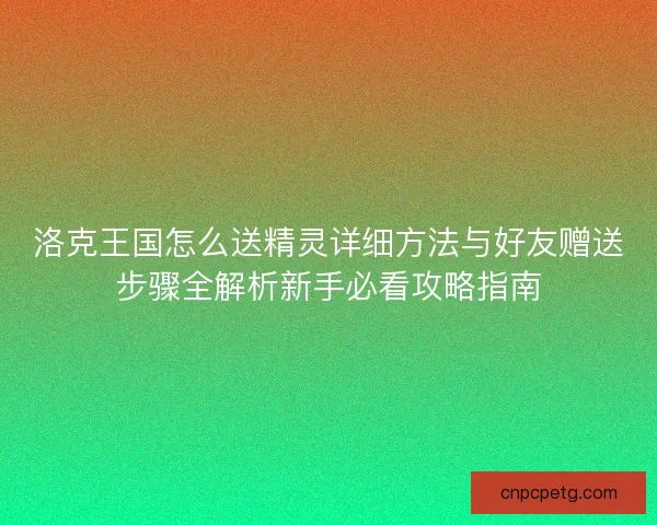 洛克王国怎么送精灵详细方法与好友赠送步骤全解析新手必看攻略指南