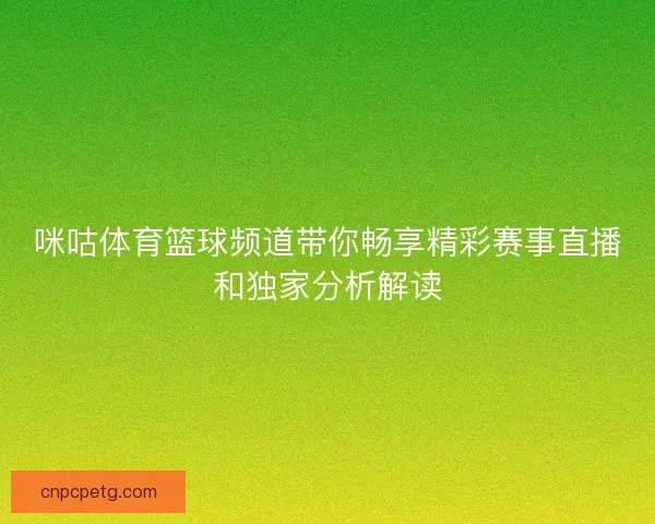 咪咕体育篮球频道带你畅享精彩赛事直播和独家分析解读 咪咕体育篮球频道带你畅享精彩赛事直播和独家分析解读