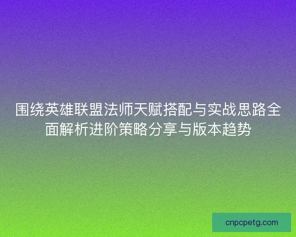 围绕英雄联盟法师天赋搭配与实战思路全面解析进阶策略分享与版本趋势 围绕英雄联盟法师天赋搭配与实战思路全面解析进阶策略分享与版本趋势
