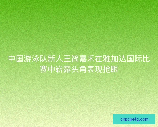 中国游泳队新人王简嘉禾在雅加达国际比赛中崭露头角表现抢眼 中国游泳队新人王简嘉禾在雅加达国际比赛中崭露头角表现抢眼