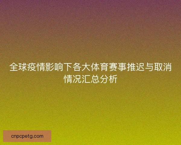 全球疫情影响下各大体育赛事推迟与取消情况汇总分析 全球疫情影响下各大体育赛事推迟与取消情况汇总分析