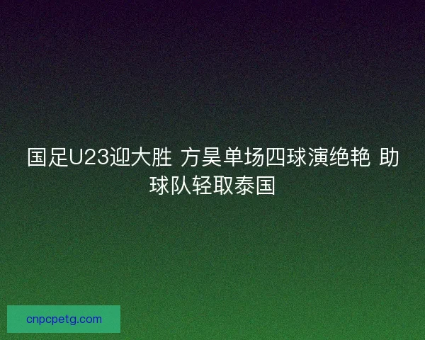 国足U23迎大胜 方昊单场四球演绝艳 助球队轻取泰国 国足U23迎大胜 方昊单场四球演绝艳 助球队轻取泰国