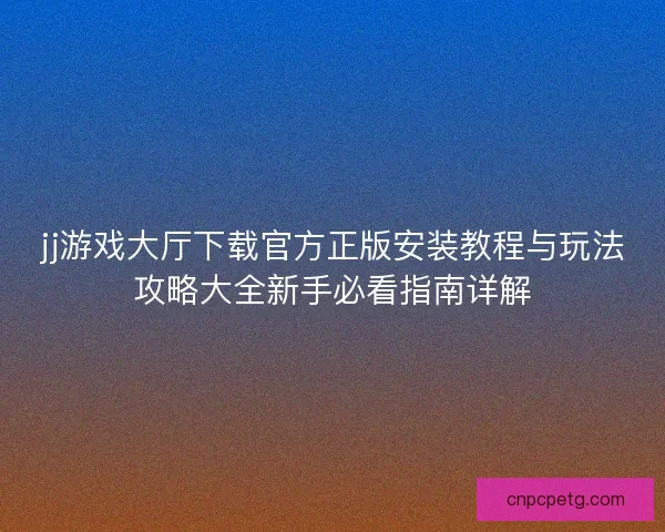 jj游戏大厅下载官方正版安装教程与玩法攻略大全新手必看指南详解